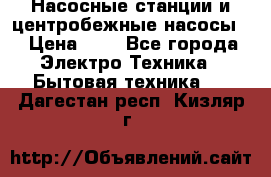 Насосные станции и центробежные насосы  › Цена ­ 1 - Все города Электро-Техника » Бытовая техника   . Дагестан респ.,Кизляр г.